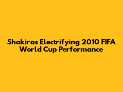 Shakira's Electrifying 2010 FIFA World Cup Performance