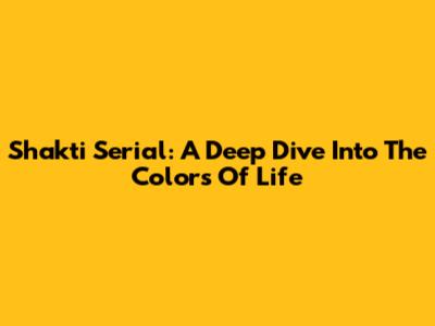 Shakti Serial: A Deep Dive Into The Colors Of Life