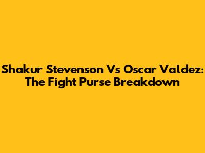 Shakur Stevenson Vs Oscar Valdez: The Fight Purse Breakdown