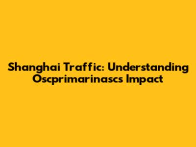Shanghai Traffic: Understanding Oscprimarinasc's Impact