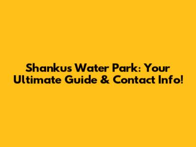Shankus Water Park: Your Ultimate Guide & Contact Info!