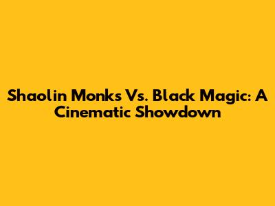 Shaolin Monks Vs. Black Magic: A Cinematic Showdown