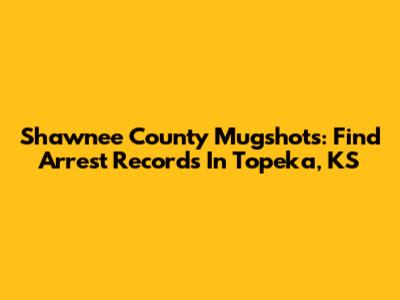 Shawnee County Mugshots: Find Arrest Records In Topeka, KS