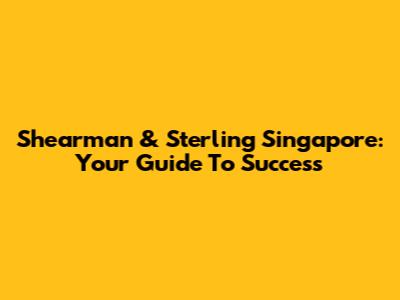 Shearman & Sterling Singapore: Your Guide To Success