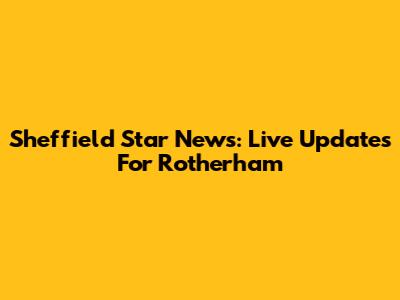 Sheffield Star News: Live Updates For Rotherham