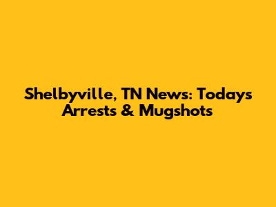 Shelbyville, TN News: Today's Arrests & Mugshots