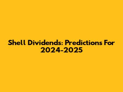 Shell Dividends: Predictions For 2024-2025