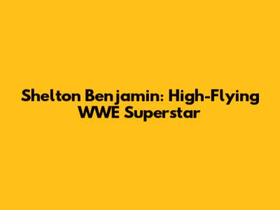 Shelton Benjamin: High-Flying WWE Superstar