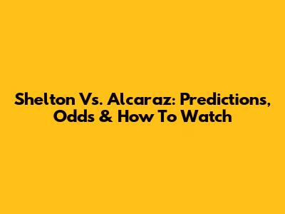 Shelton Vs. Alcaraz: Predictions, Odds & How To Watch