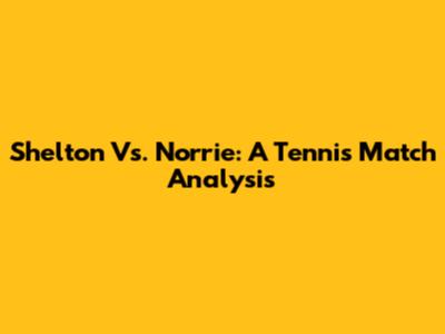 Shelton Vs. Norrie: A Tennis Match Analysis
