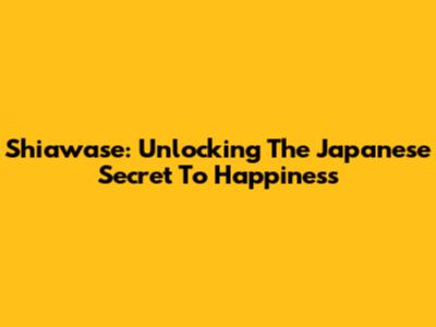 Shiawase: Unlocking The Japanese Secret To Happiness