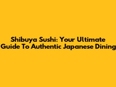 Shibuya Sushi: Your Ultimate Guide To Authentic Japanese Dining