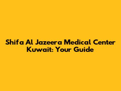 Shifa Al Jazeera Medical Center Kuwait: Your Guide
