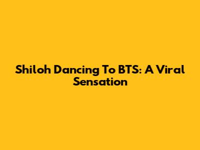 Shiloh Dancing To BTS: A Viral Sensation