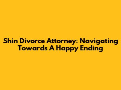 Shin Divorce Attorney: Navigating Towards A Happy Ending
