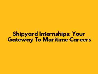 Shipyard Internships: Your Gateway To Maritime Careers
