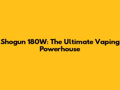 Shogun 180W: The Ultimate Vaping Powerhouse