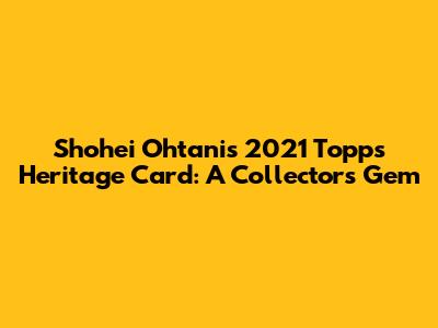 Shohei Ohtani's 2021 Topps Heritage Card: A Collector's Gem