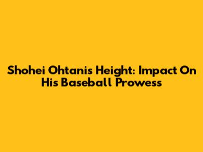 Shohei Ohtani's Height: Impact On His Baseball Prowess