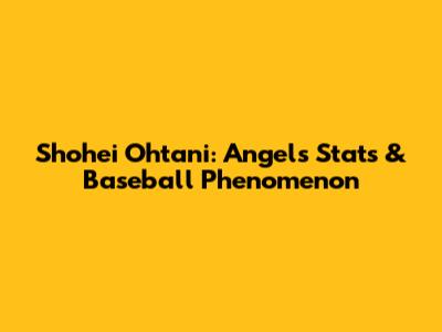 Shohei Ohtani: Angels Stats & Baseball Phenomenon