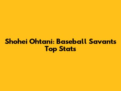 Shohei Ohtani: Baseball Savant's Top Stats