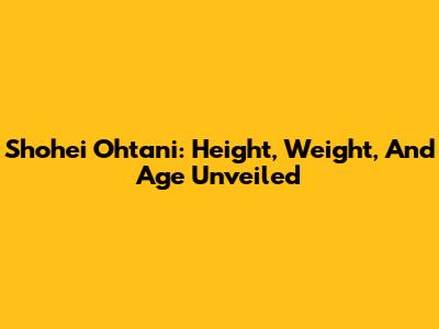 Shohei Ohtani: Height, Weight, And Age Unveiled