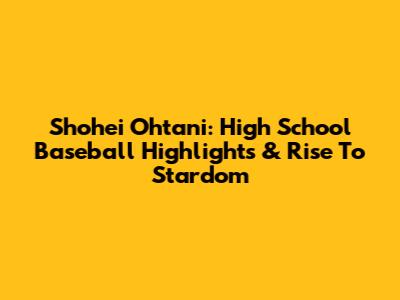 Shohei Ohtani: High School Baseball Highlights & Rise To Stardom
