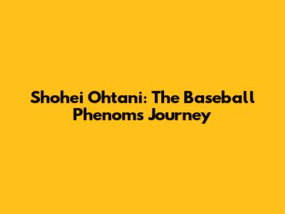 Shohei Ohtani: The Baseball Phenom's Journey