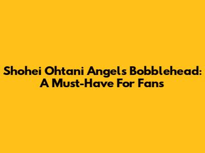 Shohei Ohtani Angels Bobblehead: A Must-Have For Fans