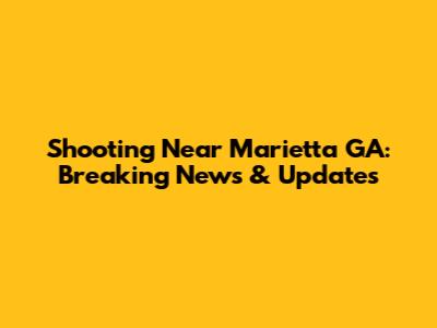 Shooting Near Marietta GA: Breaking News & Updates