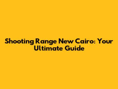 Shooting Range New Cairo: Your Ultimate Guide