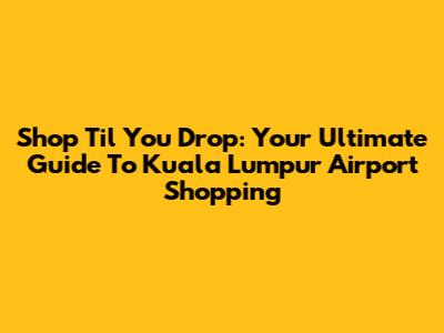 Shop 'Til You Drop: Your Ultimate Guide To Kuala Lumpur Airport Shopping