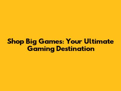 Shop Big Games: Your Ultimate Gaming Destination