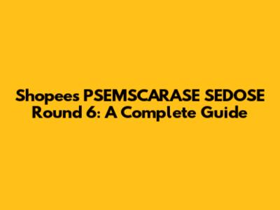 Shopee's PSEMSCARASE SEDOSE Round 6: A Complete Guide