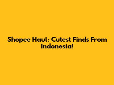 Shopee Haul: Cutest Finds From Indonesia!