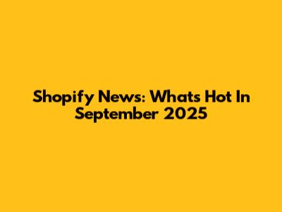 Shopify News: What's Hot In September 2025