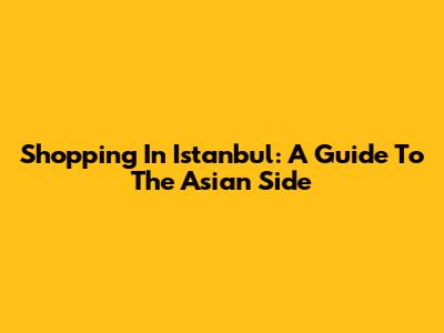 Shopping In Istanbul: A Guide To The Asian Side