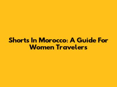 Shorts In Morocco: A Guide For Women Travelers