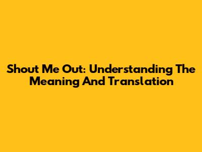 Shout Me Out: Understanding The Meaning And Translation