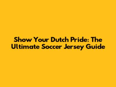 Show Your Dutch Pride: The Ultimate Soccer Jersey Guide