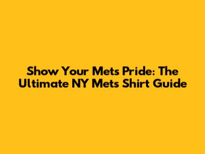 Show Your Mets Pride: The Ultimate NY Mets Shirt Guide