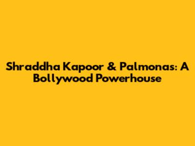 Shraddha Kapoor & Palmonas: A Bollywood Powerhouse