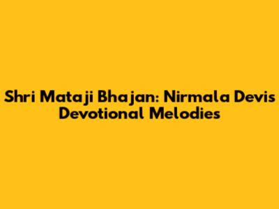 Shri Mataji Bhajan: Nirmala Devi's Devotional Melodies