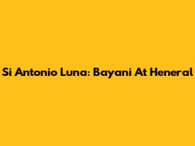 Si Antonio Luna: Bayani At Heneral