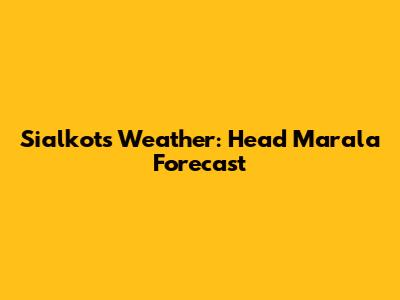 Sialkot's Weather: Head Marala Forecast