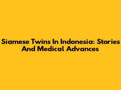 Siamese Twins In Indonesia: Stories And Medical Advances