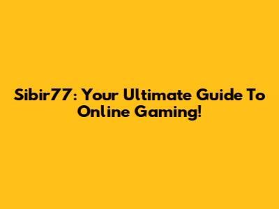 Sibir77: Your Ultimate Guide To Online Gaming!