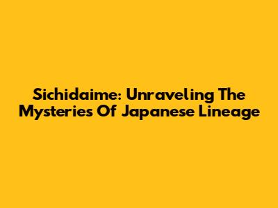 Sichidaime: Unraveling The Mysteries Of Japanese Lineage