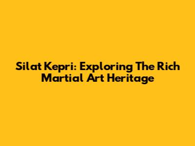 Silat Kepri: Exploring The Rich Martial Art Heritage