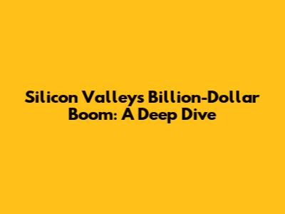 Silicon Valley's Billion-Dollar Boom: A Deep Dive